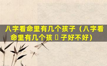八字看命里有几个孩子（八字看命里有几个孩 ☘ 子好不好）